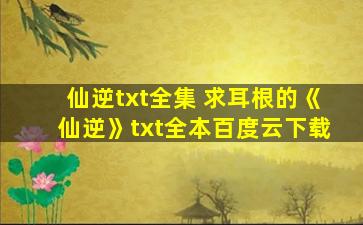 仙逆txt全集 求耳根的《仙逆》txt全本百度云下载